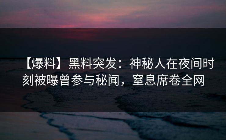 【爆料】黑料突发：神秘人在夜间时刻被曝曾参与秘闻，窒息席卷全网