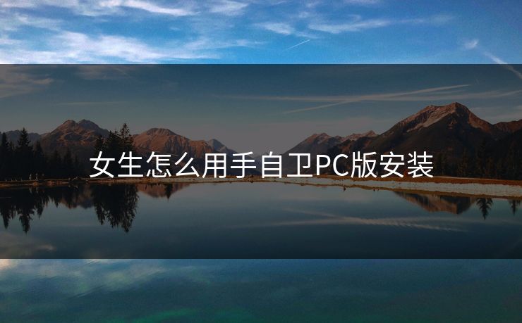 女生怎么用手自卫PC版安装