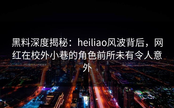 黑料深度揭秘：heiliao风波背后，网红在校外小巷的角色前所未有令人意外