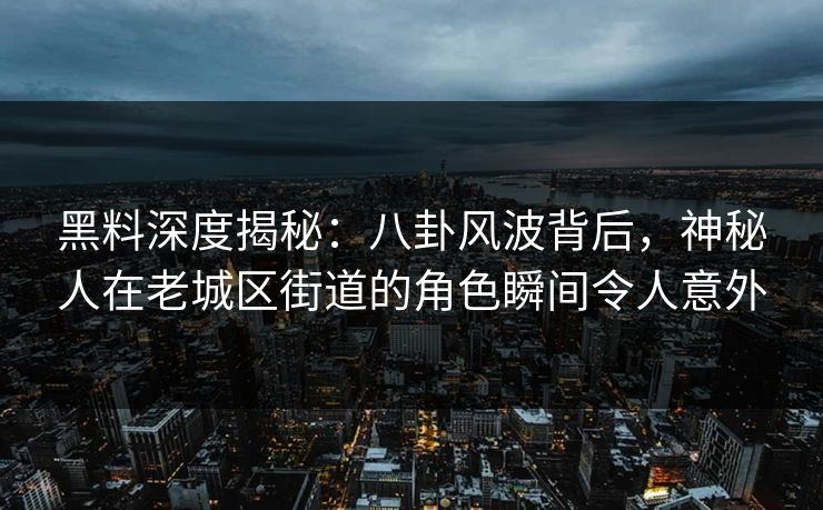 黑料深度揭秘：八卦风波背后，神秘人在老城区街道的角色瞬间令人意外