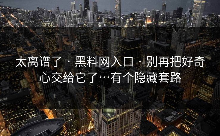 太离谱了 · 黑料网入口 · 别再把好奇心交给它了…有个隐藏套路