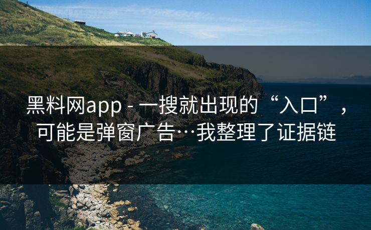 黑料网app - 一搜就出现的“入口”，可能是弹窗广告…我整理了证据链