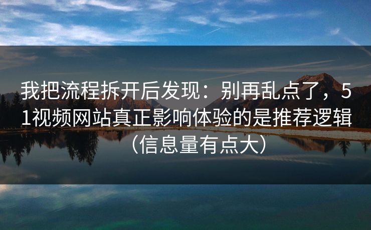 我把流程拆开后发现：别再乱点了，51视频网站真正影响体验的是推荐逻辑（信息量有点大）