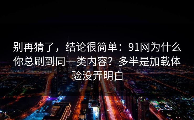 别再猜了，结论很简单：91网为什么你总刷到同一类内容？多半是加载体验没弄明白