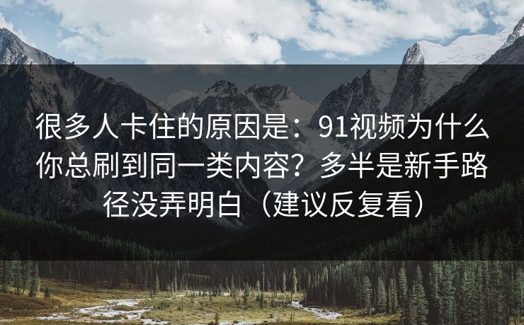 很多人卡住的原因是：91视频为什么你总刷到同一类内容？多半是新手路径没弄明白（建议反复看）