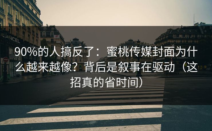 90%的人搞反了：蜜桃传媒封面为什么越来越像？背后是叙事在驱动（这招真的省时间）