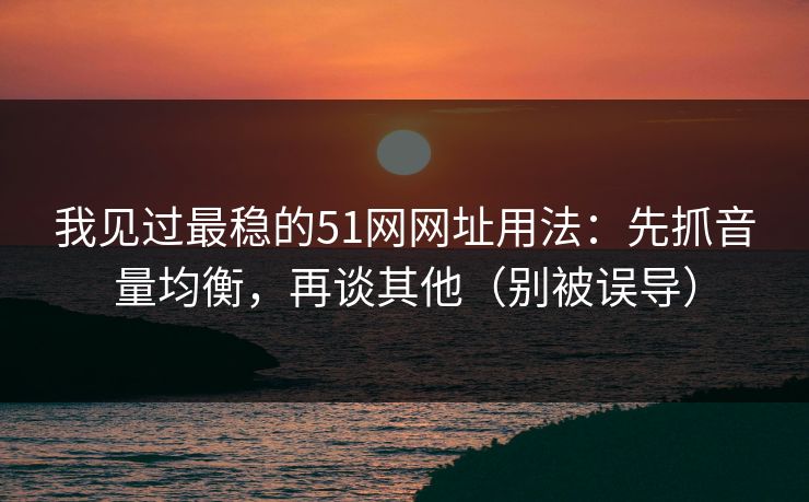 我见过最稳的51网网址用法：先抓音量均衡，再谈其他（别被误导）