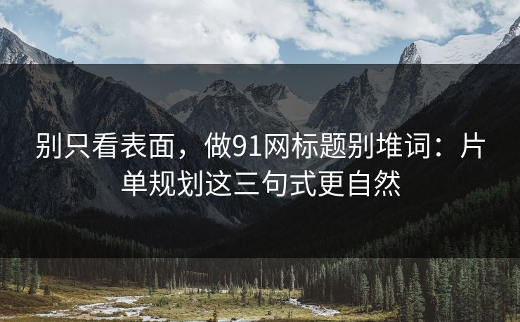 别只看表面，做91网标题别堆词：片单规划这三句式更自然