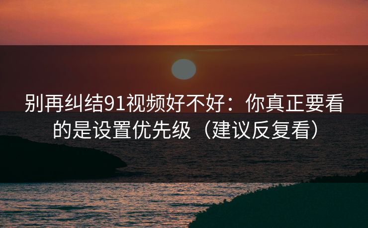 别再纠结91视频好不好：你真正要看的是设置优先级（建议反复看）