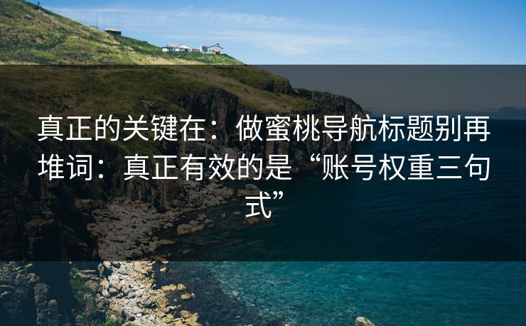 真正的关键在：做蜜桃导航标题别再堆词：真正有效的是“账号权重三句式”