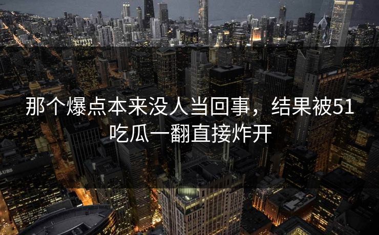 那个爆点本来没人当回事，结果被51吃瓜一翻直接炸开