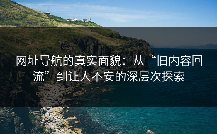 网址导航的真实面貌：从“旧内容回流”到让人不安的深层次探索