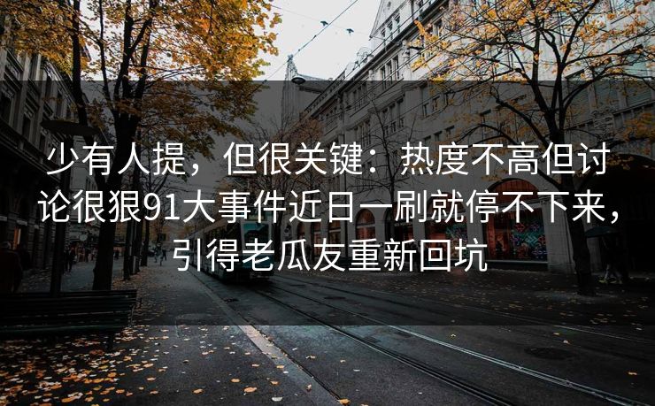 少有人提，但很关键：热度不高但讨论很狠91大事件近日一刷就停不下来，引得老瓜友重新回坑